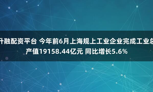 升融配资平台 今年前6月上海规上工业企业完成工业总产值19158.44亿元 同比增长5.6%