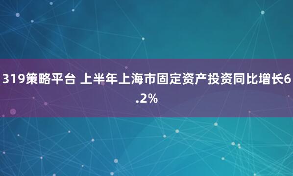319策略平台 上半年上海市固定资产投资同比增长6.2%