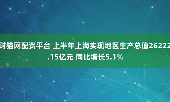 财猫网配资平台 上半年上海实现地区生产总值26222.15亿元 同比增长5.1%