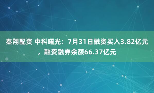 秦翔配资 中科曙光：7月31日融资买入3.82亿元，融资融券余额66.37亿元