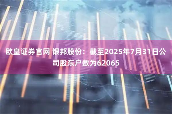 欧皇证券官网 银邦股份：截至2025年7月31日公司股东户数为62065