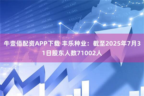 牛壹佰配资APP下载 丰乐种业：截至2025年7月31日股东人数71002人