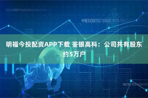 明福今投配资APP下载 荃银高科：公司共有股东约5万户