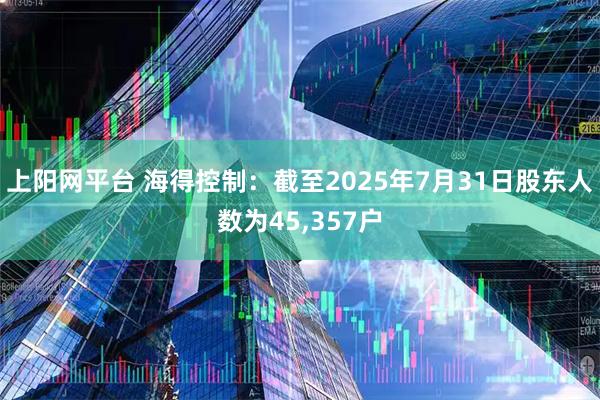 上阳网平台 海得控制：截至2025年7月31日股东人数为45,357户