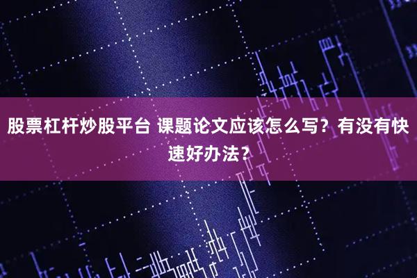 股票杠杆炒股平台 课题论文应该怎么写？有没有快速好办法？