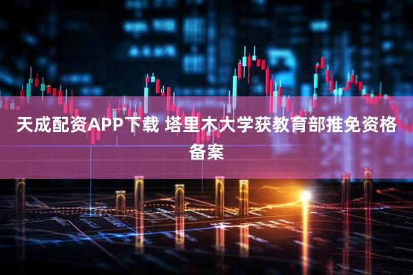 天成配资APP下载 塔里木大学获教育部推免资格备案