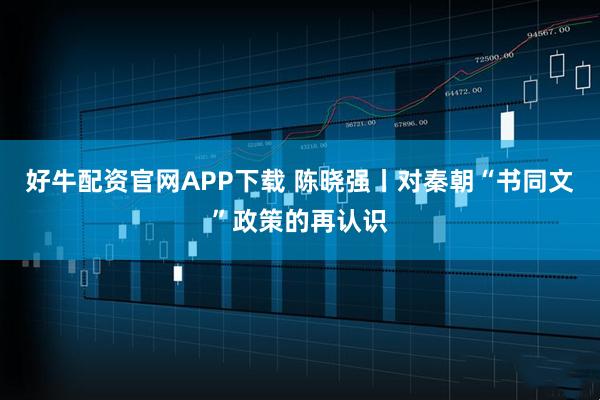 好牛配资官网APP下载 陈晓强丨对秦朝“书同文”政策的再认识