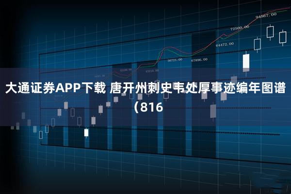 大通证券APP下载 唐开州刺史韦处厚事迹编年图谱（816
