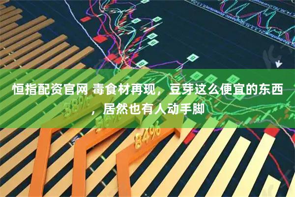 恒指配资官网 毒食材再现，豆芽这么便宜的东西，居然也有人动手脚
