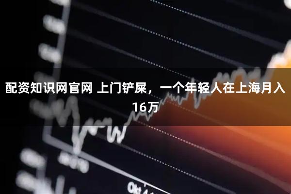 配资知识网官网 上门铲屎，一个年轻人在上海月入16万