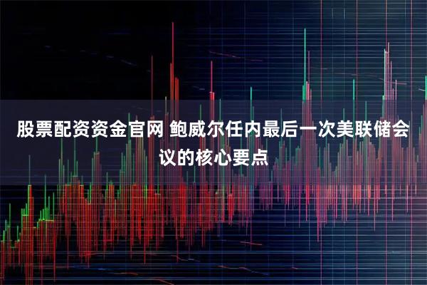 股票配资资金官网 鲍威尔任内最后一次美联储会议的核心要点