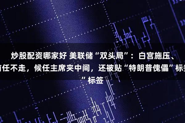 炒股配资哪家好 美联储“双头局”：白宫施压、前任不走，候任主席夹中间，还被贴“特朗普傀儡”标签